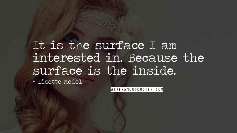Lisette Model quotes: It is the surface I am interested in. Because the surface is the inside.