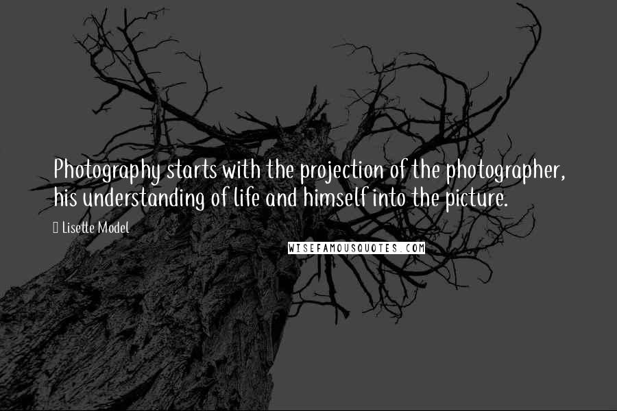 Lisette Model quotes: Photography starts with the projection of the photographer, his understanding of life and himself into the picture.