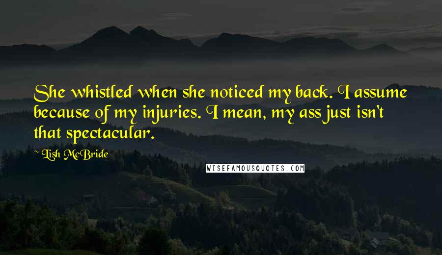 Lish McBride quotes: She whistled when she noticed my back. I assume because of my injuries. I mean, my ass just isn't that spectacular. Lish McBride quotes: She whistled when she noticed my back. I assume because of my injuries. I mean, my ass just isn't that spectacular.