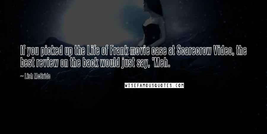 Lish McBride quotes: If you picked up the Life of Frank movie case at Scarecrow Video, the best review on the back would just say, 'Meh.