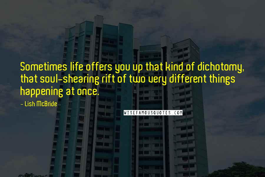 Lish McBride quotes: Sometimes life offers you up that kind of dichotomy, that soul-shearing rift of two very different things happening at once. Lish McBride quotes: Sometimes life offers you up that kind of dichotomy, that soul-shearing rift of two very different things happening at once.