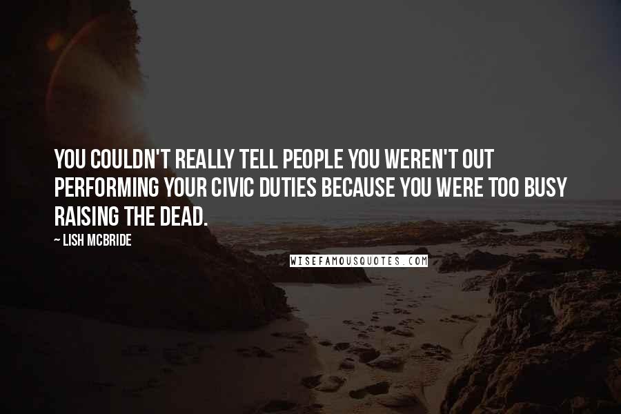 Lish McBride quotes: You couldn't really tell people you weren't out performing your civic duties because you were too busy raising the dead.