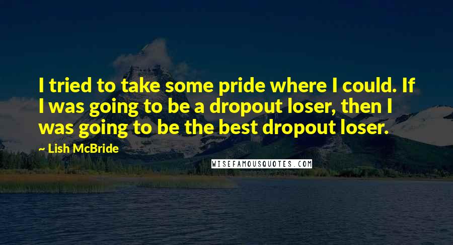 Lish McBride quotes: I tried to take some pride where I could. If I was going to be a dropout loser, then I was going to be the best dropout loser. Lish McBride quotes: I tried to take some pride where I could. If I was going to be a dropout loser, then I was going to be the best dropout loser.