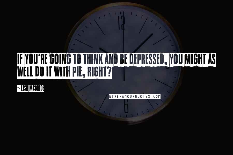 Lish McBride quotes: If you're going to think and be depressed, you might as well do it with pie, right?
