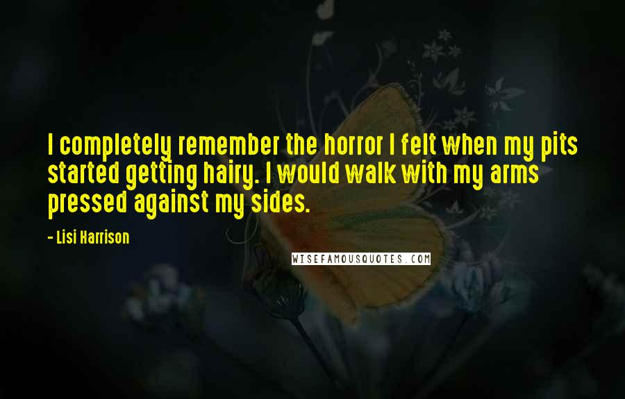 Lisi Harrison quotes: I completely remember the horror I felt when my pits started getting hairy. I would walk with my arms pressed against my sides.