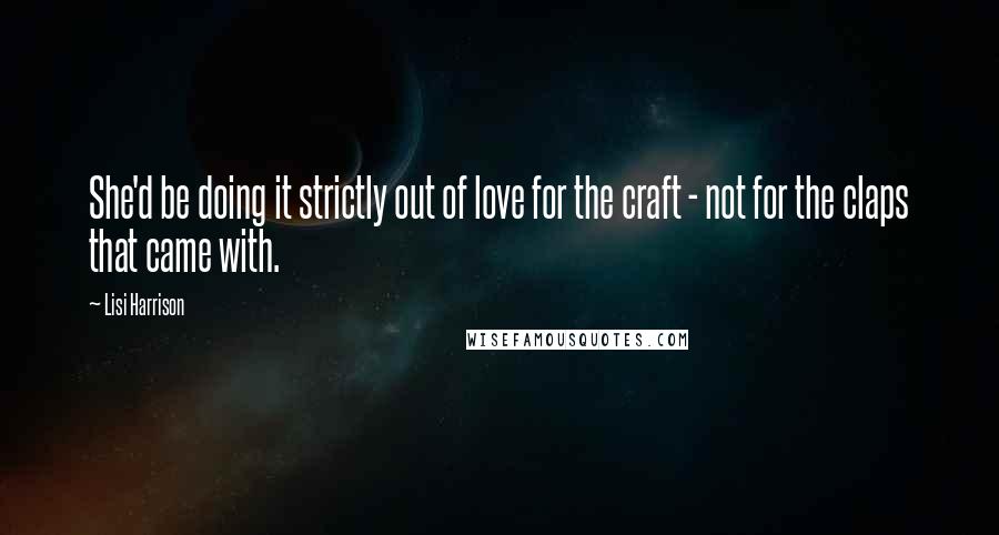 Lisi Harrison quotes: She'd be doing it strictly out of love for the craft - not for the claps that came with.