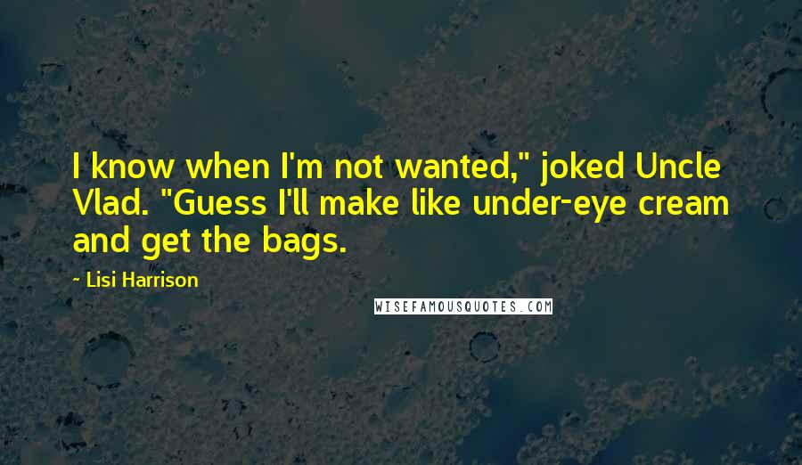 Lisi Harrison quotes: I know when I'm not wanted," joked Uncle Vlad. "Guess I'll make like under-eye cream and get the bags.