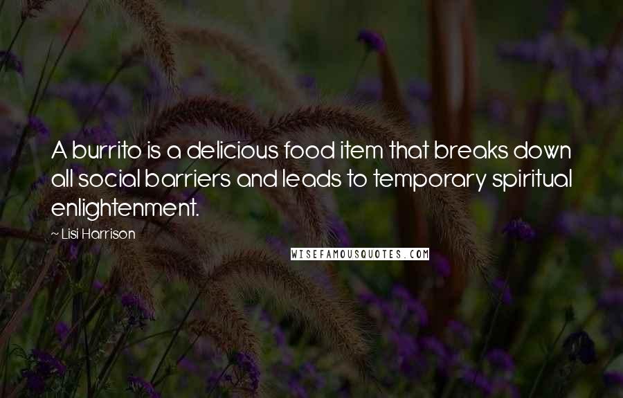Lisi Harrison quotes: A burrito is a delicious food item that breaks down all social barriers and leads to temporary spiritual enlightenment.