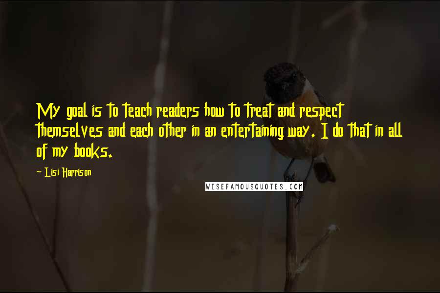 Lisi Harrison quotes: My goal is to teach readers how to treat and respect themselves and each other in an entertaining way. I do that in all of my books.