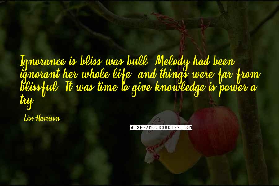 Lisi Harrison quotes: Ignorance is bliss was bull. Melody had been ignorant her whole life, and things were far from blissful. It was time to give knowledge is power a try.