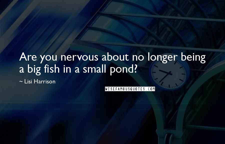Lisi Harrison quotes: Are you nervous about no longer being a big fish in a small pond?