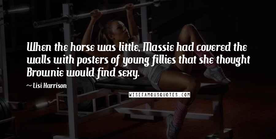 Lisi Harrison quotes: When the horse was little, Massie had covered the walls with posters of young fillies that she thought Brownie would find sexy.