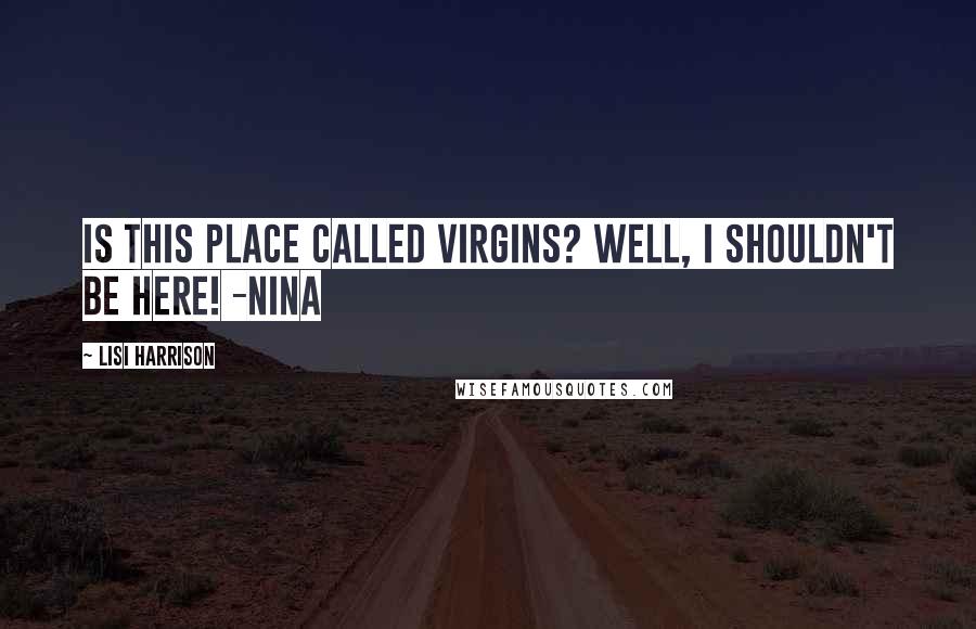 Lisi Harrison quotes: Is this place called Virgins? Well, I shouldn't be here! -Nina