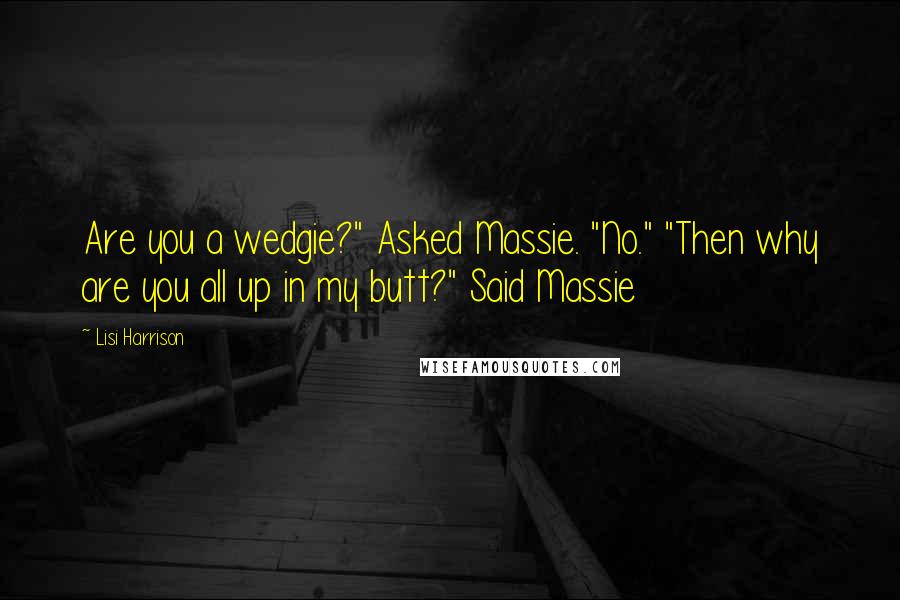 Lisi Harrison quotes: Are you a wedgie?" Asked Massie. "No." "Then why are you all up in my butt?" Said Massie