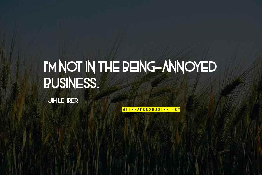 Lisonjear Quotes By Jim Lehrer: I'm not in the being-annoyed business. Lisonjear Quotes By Jim Lehrer: I'm not in the being-annoyed business.