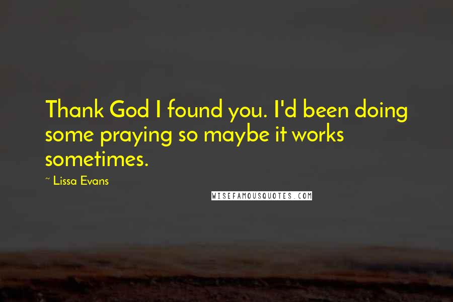 Lissa Evans quotes: Thank God I found you. I'd been doing some praying so maybe it works sometimes.