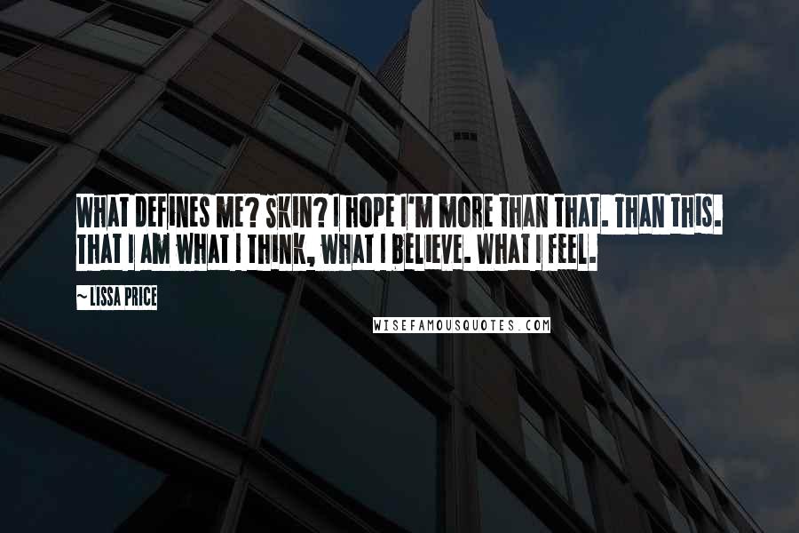 Lissa Price quotes: What defines me? Skin? I hope I'm more than that. Than this. That I am what I think, what I believe. What I feel. Lissa Price quotes: What defines me? Skin? I hope I'm more than that. Than this. That I am what I think, what I believe. What I feel.