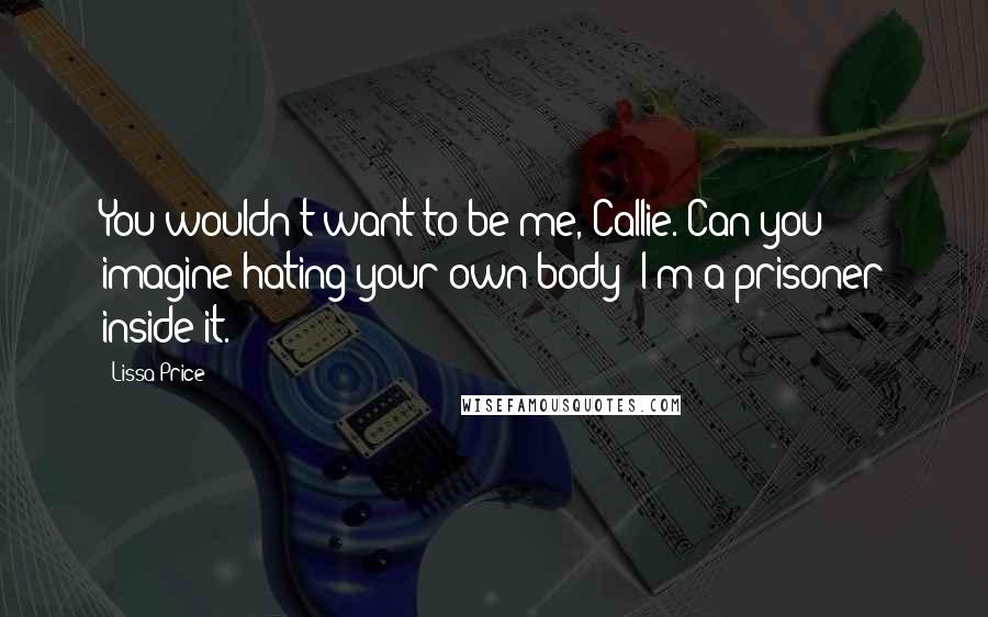 Lissa Price quotes: You wouldn't want to be me, Callie. Can you imagine hating your own body? I'm a prisoner inside it.