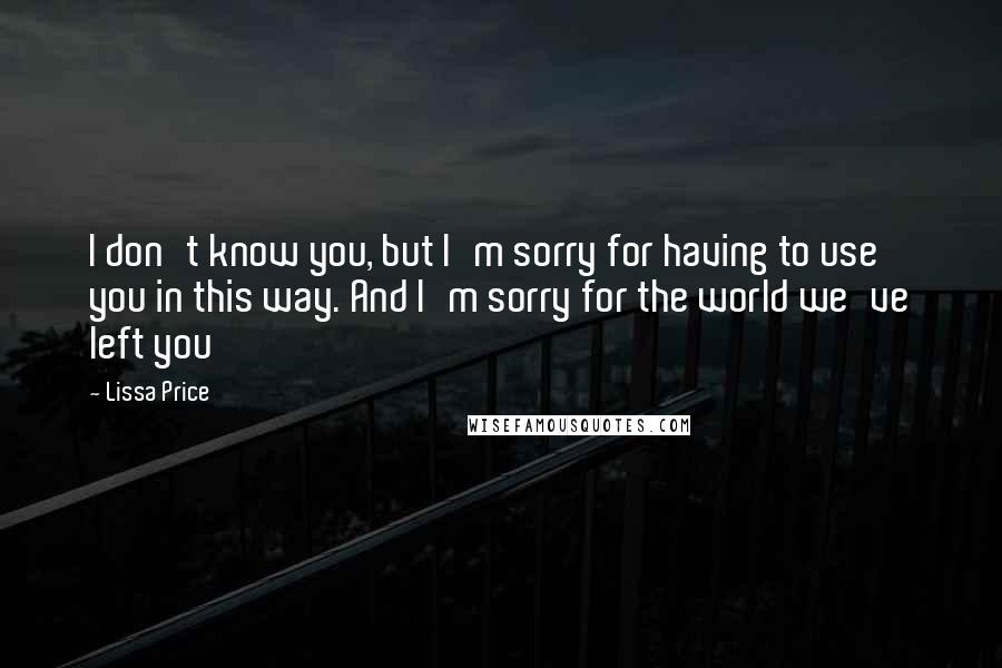 Lissa Price quotes: I don't know you, but I'm sorry for having to use you in this way. And I'm sorry for the world we've left you