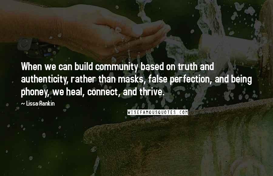 Lissa Rankin quotes: When we can build community based on truth and authenticity, rather than masks, false perfection, and being phoney, we heal, connect, and thrive. Lissa Rankin quotes: When we can build community based on truth and authenticity, rather than masks, false perfection, and being phoney, we heal, connect, and thrive.