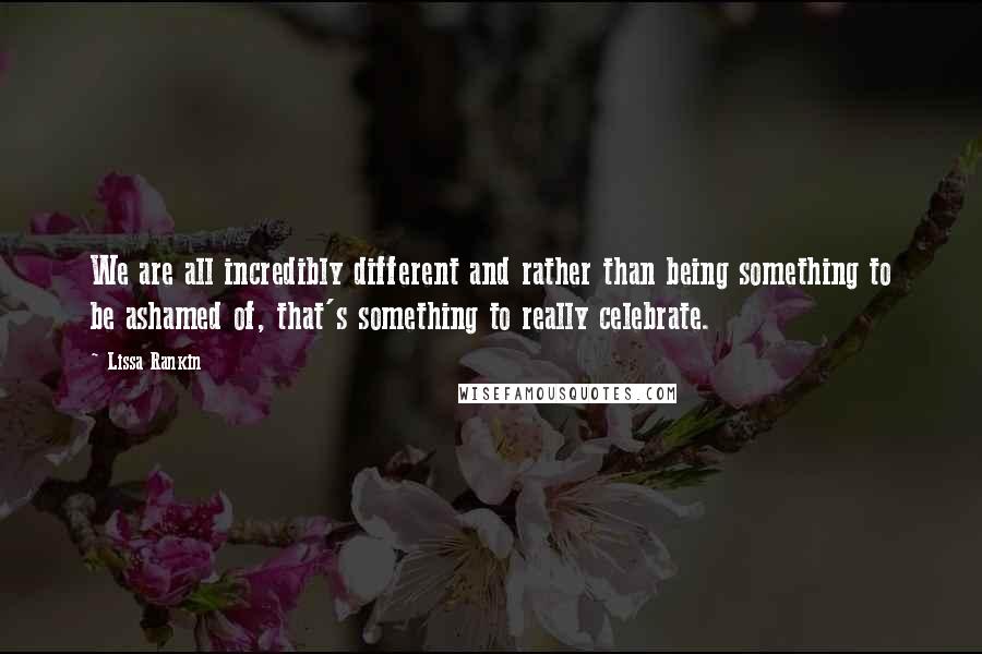 Lissa Rankin quotes: We are all incredibly different and rather than being something to be ashamed of, that's something to really celebrate. Lissa Rankin quotes: We are all incredibly different and rather than being something to be ashamed of, that's something to really celebrate.