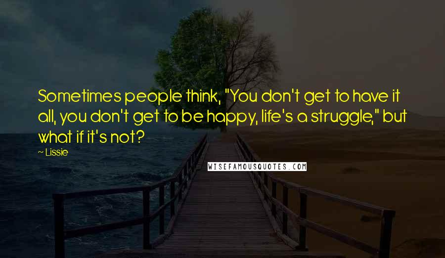 Lissie quotes: Sometimes people think, "You don't get to have it all, you don't get to be happy, life's a struggle," but what if it's not?