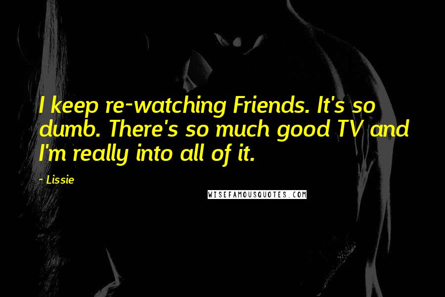 Lissie quotes: I keep re-watching Friends. It's so dumb. There's so much good TV and I'm really into all of it.