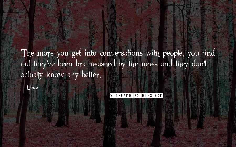 Lissie quotes: The more you get into conversations with people, you find out they've been brainwashed by the news and they don't actually know any better.