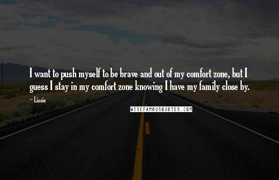 Lissie quotes: I want to push myself to be brave and out of my comfort zone, but I guess I stay in my comfort zone knowing I have my family close by.