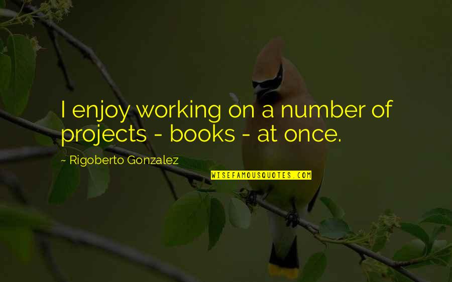 List Of Cool Quotes By Rigoberto Gonzalez: I enjoy working on a number of projects