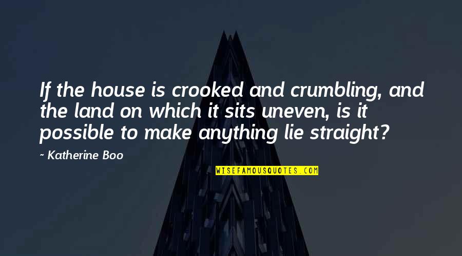 List Of Lancashire Quotes By Katherine Boo: If the house is crooked and crumbling, and