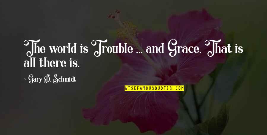 List Of Sad Love Quotes By Gary D. Schmidt: The world is Trouble ... and Grace. That