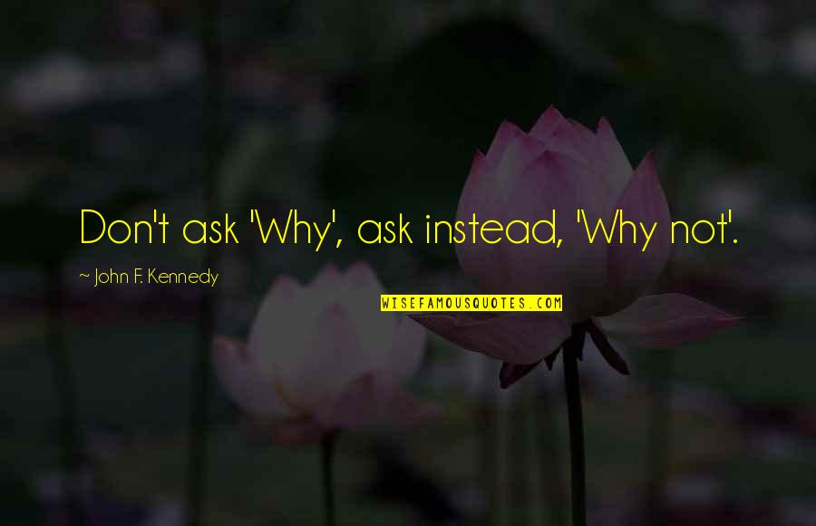 List Of Wise Quotes By John F. Kennedy: Don't ask 'Why', ask instead, 'Why not'.