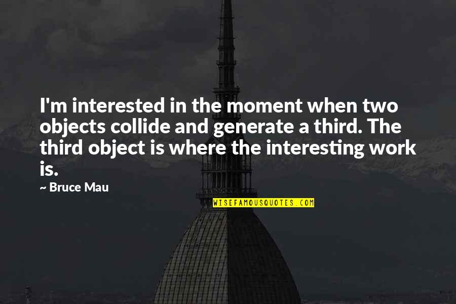 Listed Alphabetically Quotes By Bruce Mau: I'm interested in the moment when two objects