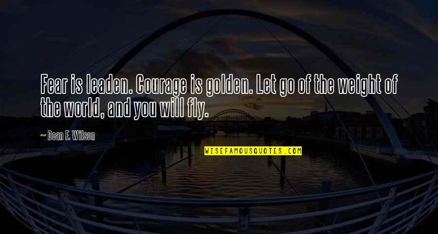 Listen To Her Music Quotes By Dean F. Wilson: Fear is leaden. Courage is golden. Let go