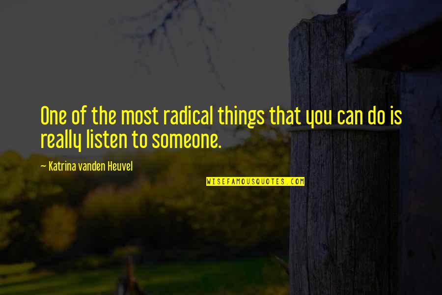 Listen To Someone Quotes By Katrina Vanden Heuvel: One of the most radical things that you