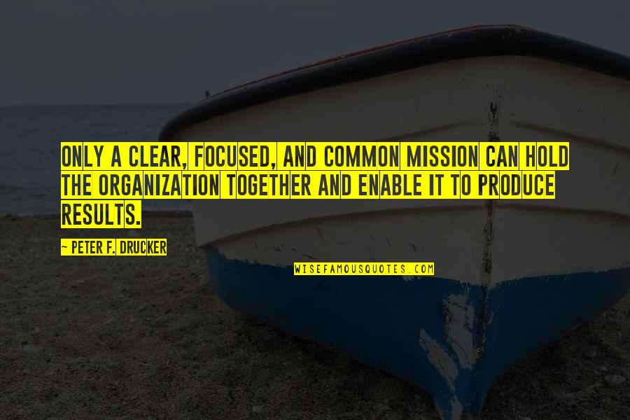 Listen To Your Mother Quotes By Peter F. Drucker: Only a clear, focused, and common mission can
