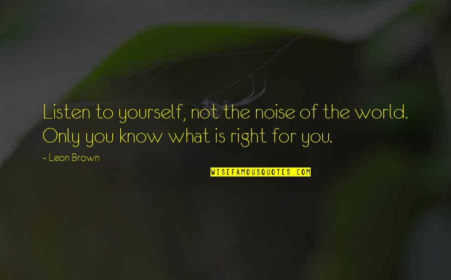 Listen To Yourself Quotes By Leon Brown: Listen to yourself, not the noise of the