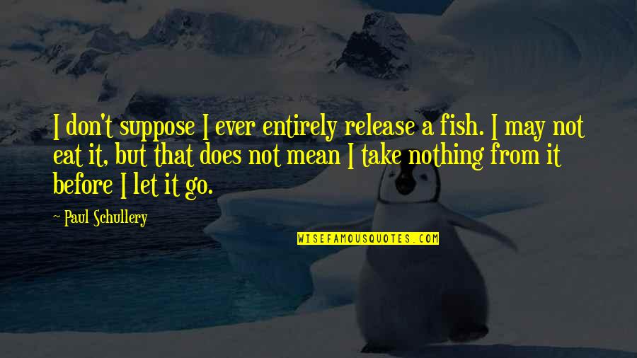 Listenable Quotes By Paul Schullery: I don't suppose I ever entirely release a