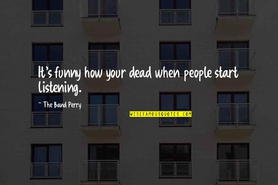 Listening Funny Quotes By The Band Perry: It's funny how your dead when people start Listening Funny Quotes By The Band Perry: It's funny how your dead when people start
