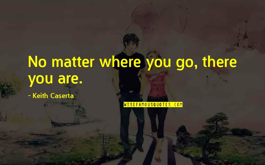 Listening In Business Quotes By Keith Caserta: No matter where you go, there you are.