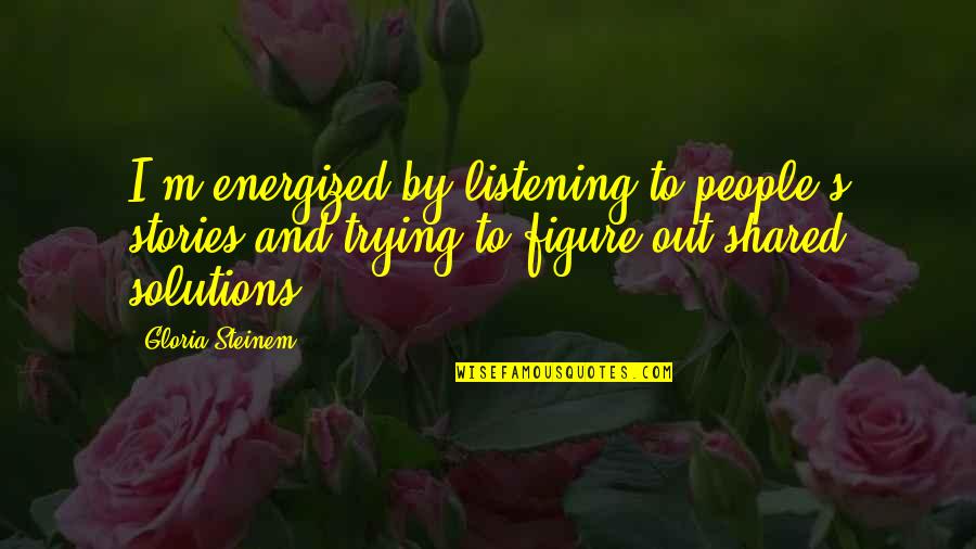 Listening To Stories Quotes By Gloria Steinem: I'm energized by listening to people's stories and Listening To Stories Quotes By Gloria Steinem: I'm energized by listening to people's stories and