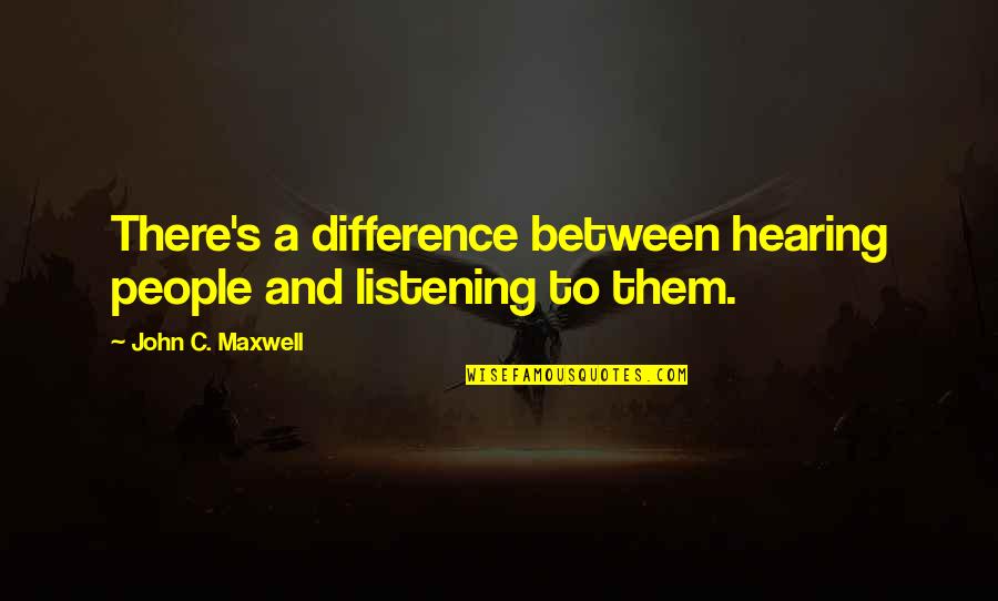 Listening's Quotes By John C. Maxwell: There's a difference between hearing people and listening