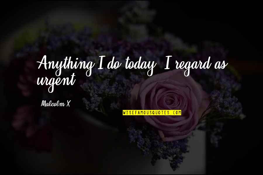 Listservs For History Quotes By Malcolm X: Anything I do today, I regard as urgent. Listservs For History Quotes By Malcolm X: Anything I do today, I regard as urgent.