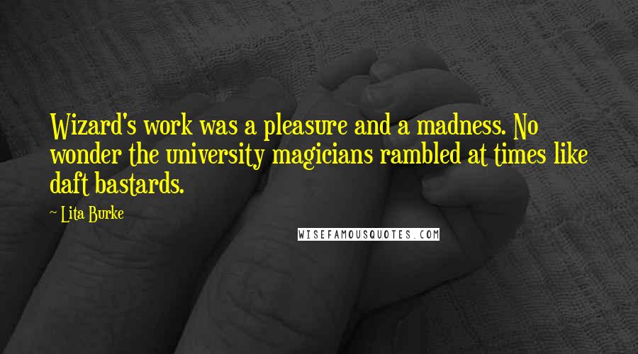 Lita Burke quotes: Wizard's work was a pleasure and a madness. No wonder the university magicians rambled at times like daft bastards.