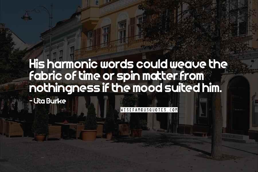 Lita Burke quotes: His harmonic words could weave the fabric of time or spin matter from nothingness if the mood suited him.