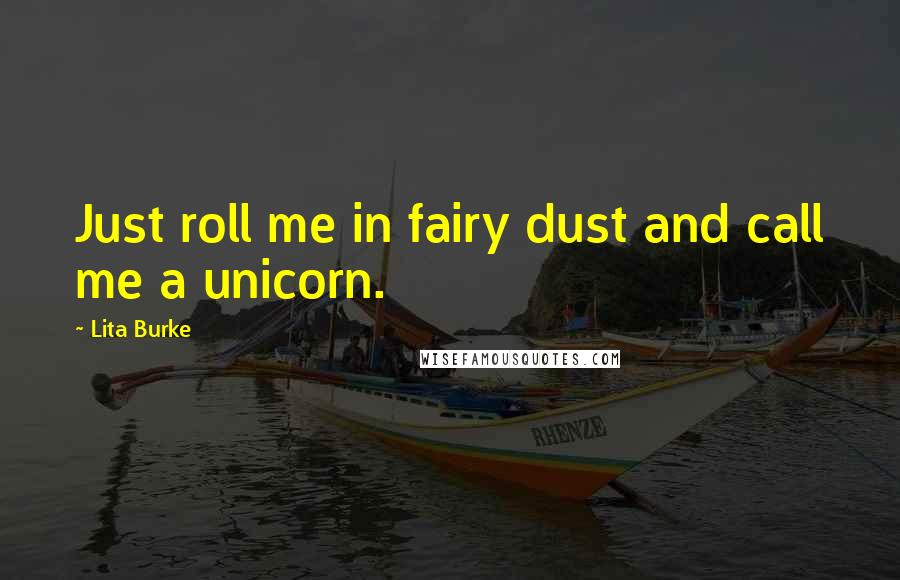 Lita Burke quotes: Just roll me in fairy dust and call me a unicorn.