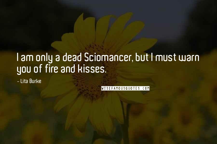 Lita Burke quotes: I am only a dead Sciomancer, but I must warn you of fire and kisses.