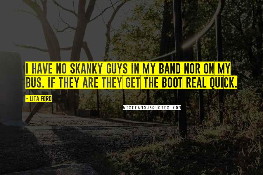 Lita Ford quotes: I have no skanky guys in my band nor on my bus. If they are they get the boot real quick.