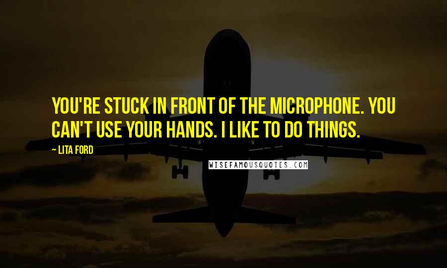 Lita Ford quotes: You're stuck in front of the microphone. You can't use your hands. I like to do things.